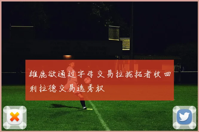雄鹿欲通过字母交易拉拢拓者收回利拉德交易选秀权