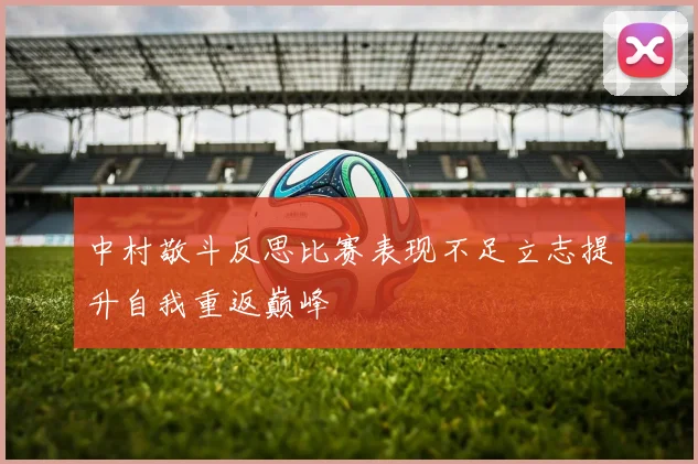 中村敬斗反思比赛表现不足立志提升自我重返巅峰