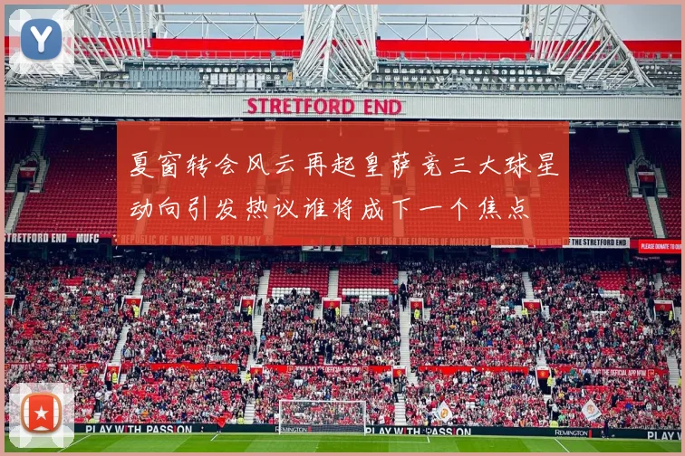 夏窗转会风云再起皇萨竞三大球星动向引发热议谁将成下一个焦点