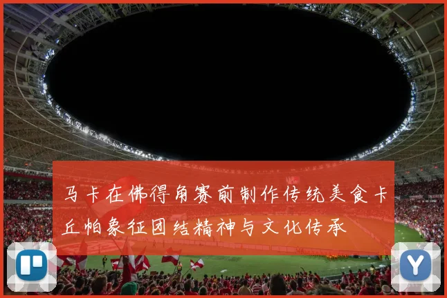 马卡在佛得角赛前制作传统美食卡丘帕象征团结精神与文化传承
