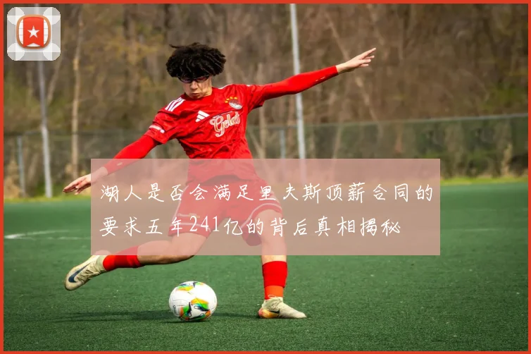 湖人是否会满足里夫斯顶薪合同的要求五年241亿的背后真相揭秘