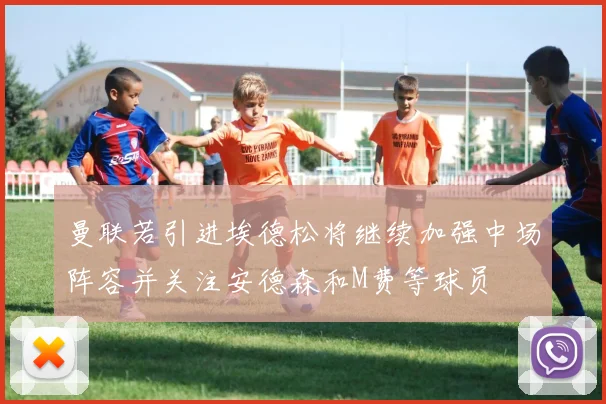 曼联若引进埃德松将继续加强中场阵容并关注安德森和M费等球员