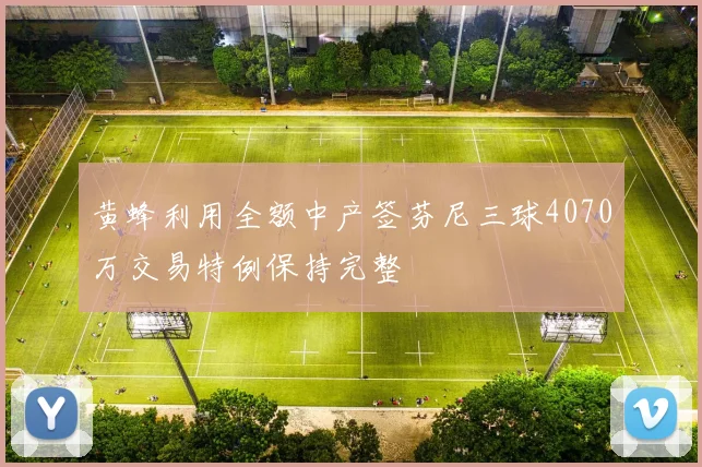 黄蜂利用全额中产签芬尼三球4070万交易特例保持完整