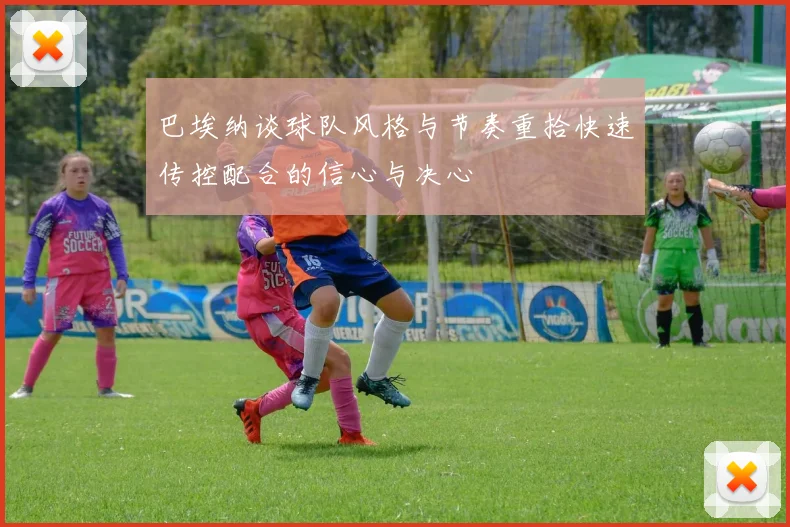 巴埃纳谈球队风格与节奏重拾快速传控配合的信心与决心