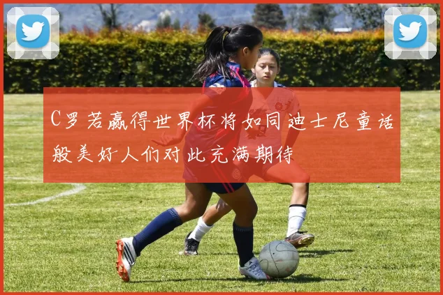 C罗若赢得世界杯将如同迪士尼童话般美好人们对此充满期待