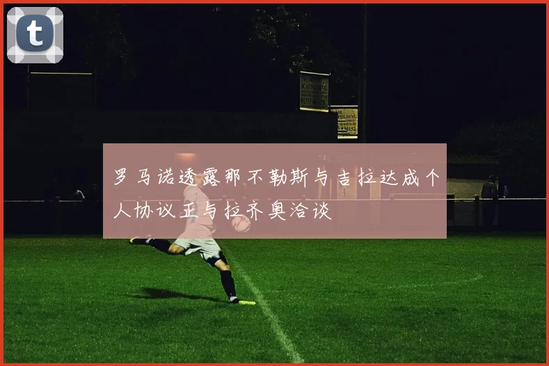 罗马诺透露那不勒斯与吉拉达成个人协议正与拉齐奥洽谈