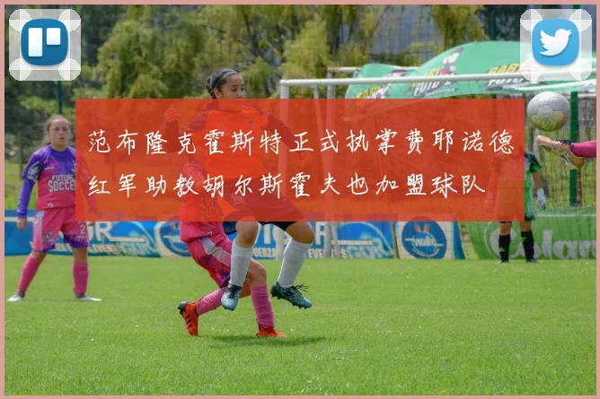 范布隆克霍斯特正式执掌费耶诺德红军助教胡尔斯霍夫也加盟球队