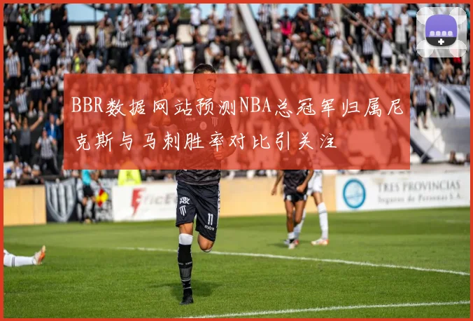 BBR数据网站预测NBA总冠军归属尼克斯与马刺胜率对比引关注
