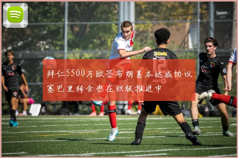 拜仁5500万欧签布朗基本达成协议塞巴里转会也在积极推进中