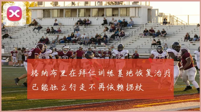 格纳布里在拜仁训练基地恢复治疗已能独立行走不再依赖拐杖