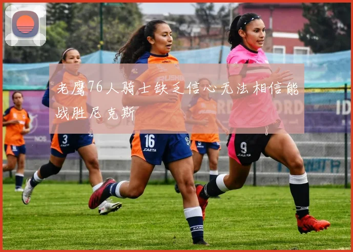 老鹰76人骑士缺乏信心无法相信能战胜尼克斯