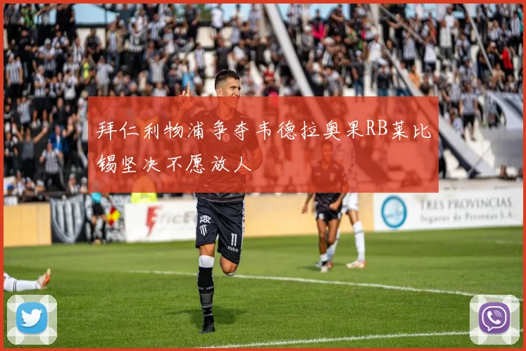 拜仁利物浦争夺韦德拉奥果RB莱比锡坚决不愿放人