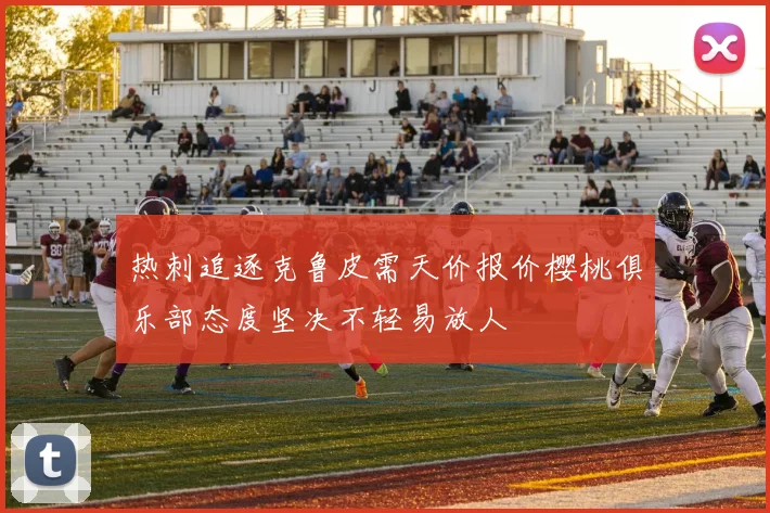 热刺追逐克鲁皮需天价报价樱桃俱乐部态度坚决不轻易放人