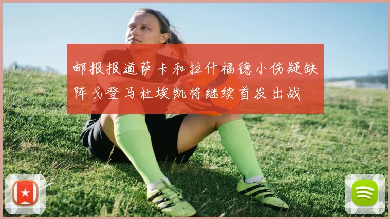 邮报报道萨卡和拉什福德小伤疑缺阵戈登马杜埃凯将继续首发出战