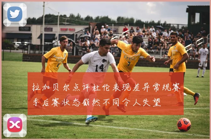 拉加贝尔点评杜伦表现差异常规赛季后赛状态截然不同令人失望