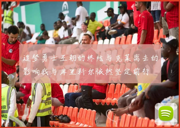 追梦勇士王朝的终结与克莱离去的影响我与库里科尔依然坚定前行