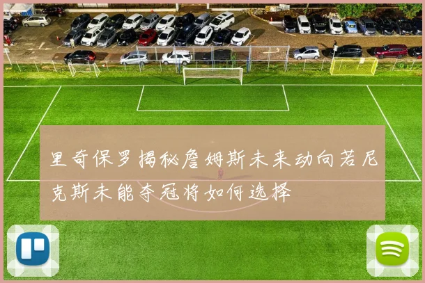 里奇保罗揭秘詹姆斯未来动向若尼克斯未能夺冠将如何选择