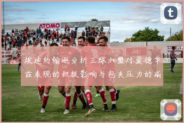 埃迪约翰逊分析三球加盟对爱德华兹表现的积极影响与包夹压力的减轻