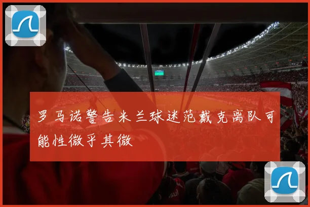 罗马诺警告米兰球迷范戴克离队可能性微乎其微