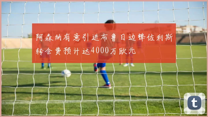 阿森纳有意引进布鲁日边锋佐利斯转会费预计达4000万欧元