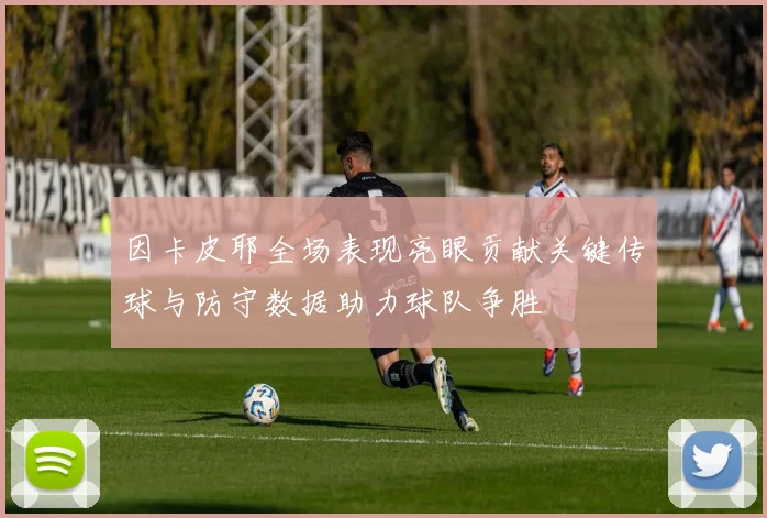 因卡皮耶全场表现亮眼贡献关键传球与防守数据助力球队争胜