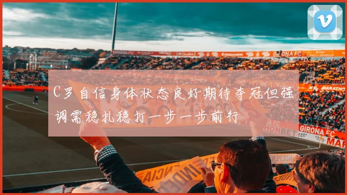 C罗自信身体状态良好期待夺冠但强调需稳扎稳打一步一步前行