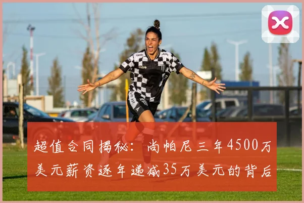 超值合同揭秘：尚帕尼三年4500万美元薪资逐年递减35万美元的背后故事