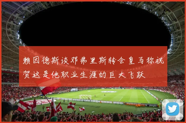 赖因德斯谈邓弗里斯转会皇马称祝贺这是他职业生涯的巨大飞跃
