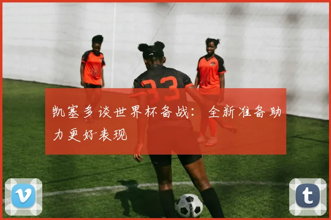 凯塞多谈世界杯备战：全新准备助力更好表现