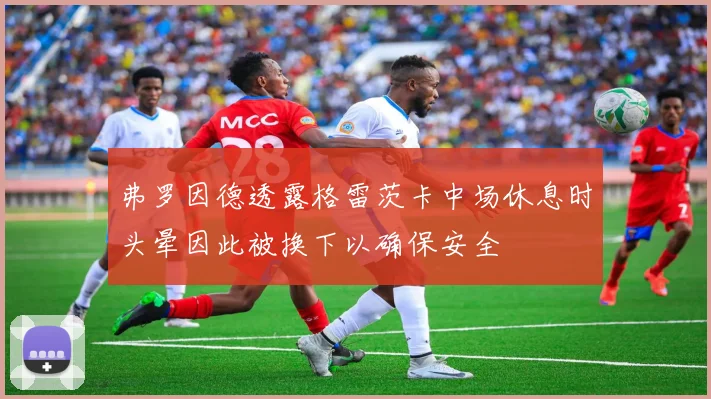 弗罗因德透露格雷茨卡中场休息时头晕因此被换下以确保安全